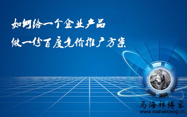 如何给一个企业产品做一份百度竞价推广方案 如何给一个企业产品做一份百度竞价推广方案